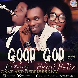 Good God Femi Felix Ft. Esax & Debbie Brown