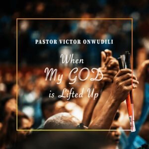 When My God is lifted Up By Pastor Victor Onwudili